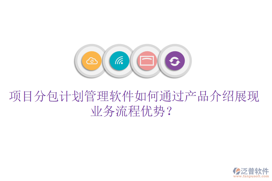 項目分包計劃管理軟件如何通過產(chǎn)品介紹展現(xiàn)業(yè)務(wù)流程優(yōu)勢？