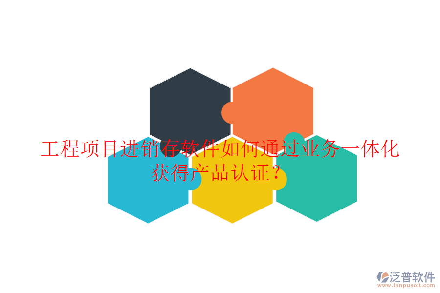 工程項(xiàng)目進(jìn)銷存軟件如何通過(guò)業(yè)務(wù)一體化獲得產(chǎn)品認(rèn)證？
