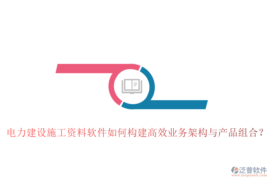 電力建設(shè)施工資料軟件如何構(gòu)建高效業(yè)務(wù)架構(gòu)與產(chǎn)品組合？