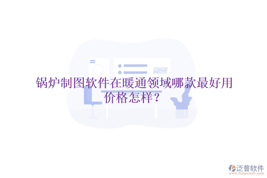 鍋爐制圖軟件在暖通領(lǐng)域哪款最好用，價(jià)格怎樣？
