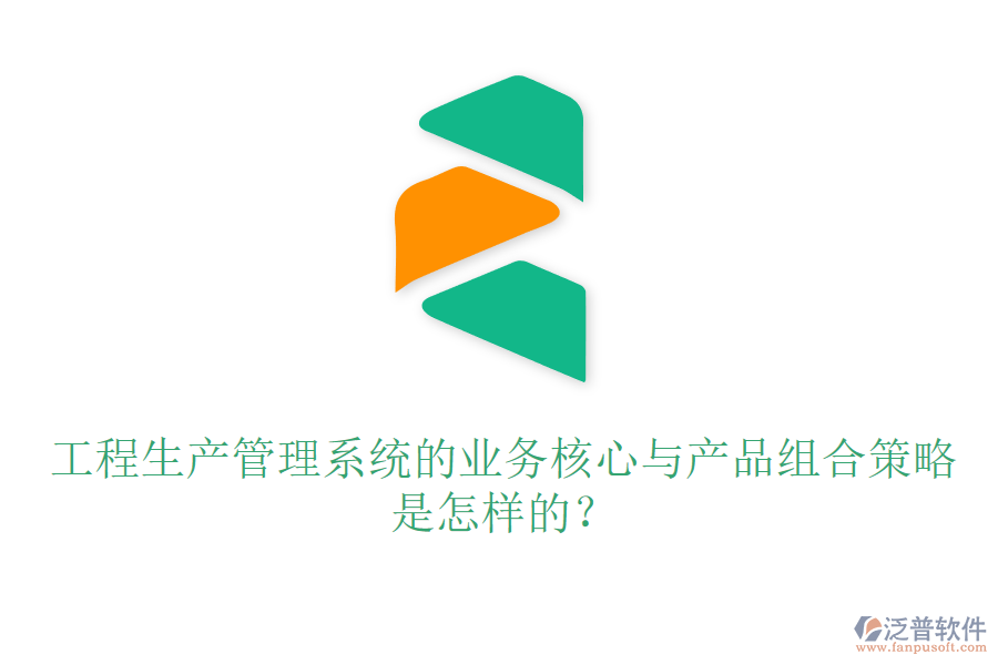 工程生產(chǎn)管理系統(tǒng)的業(yè)務(wù)核心與產(chǎn)品組合策略是怎樣的？