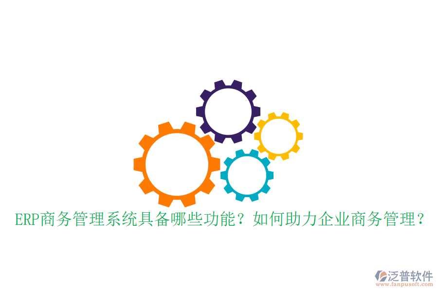 ERP商務管理系統(tǒng)具備哪些功能？如何助力企業(yè)商務管理？