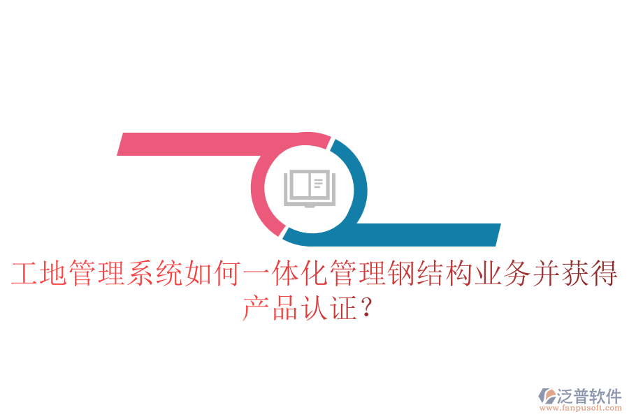 工地管理系統(tǒng)如何一體化管理鋼結(jié)構(gòu)業(yè)務(wù)并獲得產(chǎn)品認證？