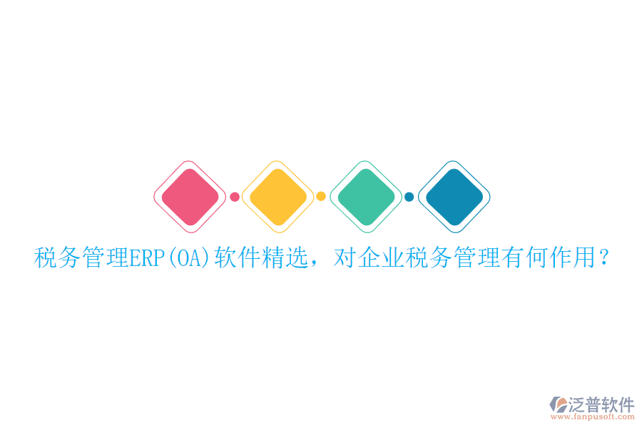 稅務(wù)管理ERP(OA)軟件精選，對(duì)企業(yè)稅務(wù)管理有何作用？