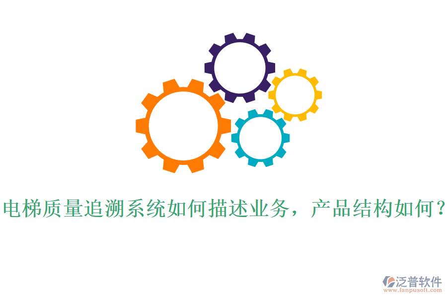 電梯質(zhì)量追溯系統(tǒng)如何描述業(yè)務(wù)，產(chǎn)品結(jié)構(gòu)如何？