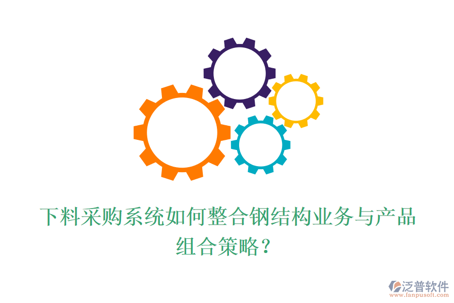 下料采購系統(tǒng)如何整合鋼結(jié)構(gòu)業(yè)務(wù)與產(chǎn)品組合策略？
