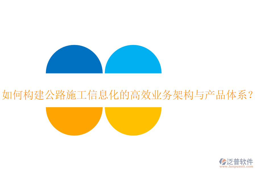 如何構(gòu)建公路施工信息化的高效業(yè)務(wù)架構(gòu)與產(chǎn)品體系？