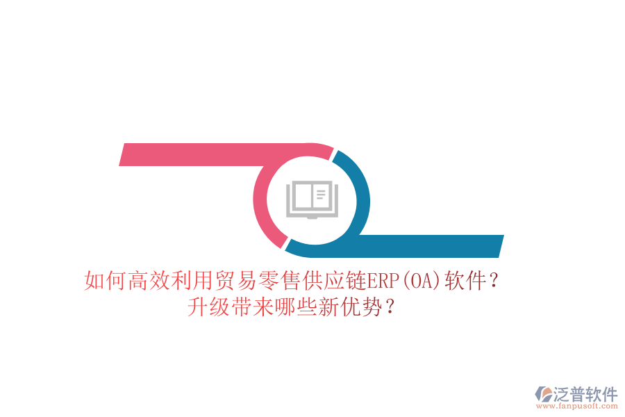如何高效利用貿(mào)易零售供應(yīng)鏈ERP(OA)軟件？升級帶來哪些新優(yōu)勢？