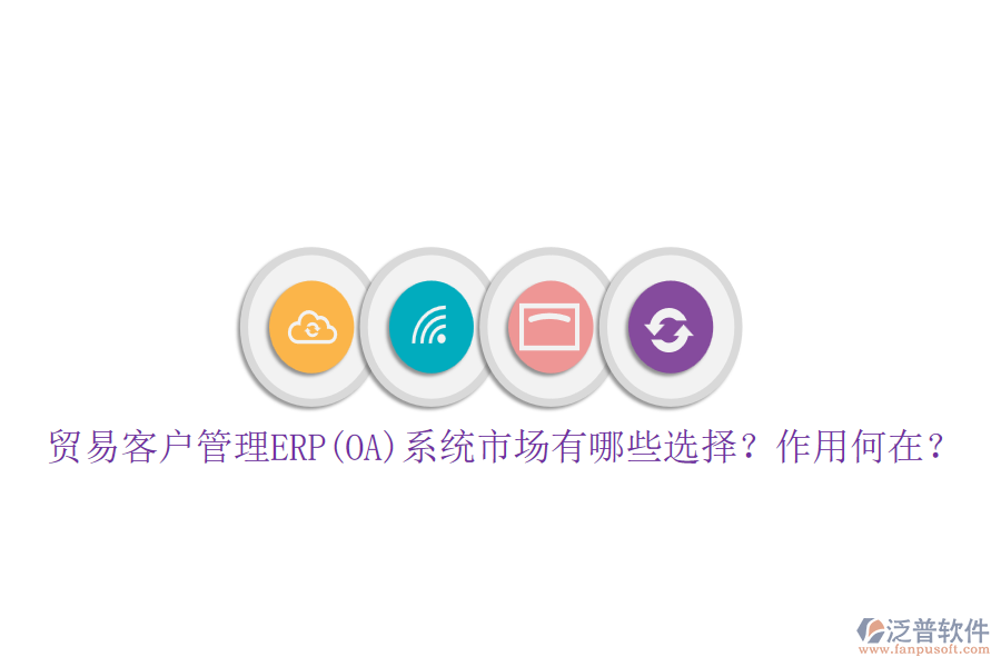 貿(mào)易客戶管理ERP(OA)系統(tǒng)市場(chǎng)有哪些選擇？作用何在？