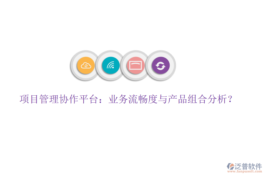 項目管理協(xié)作平臺：業(yè)務(wù)流暢度與產(chǎn)品組合分析？