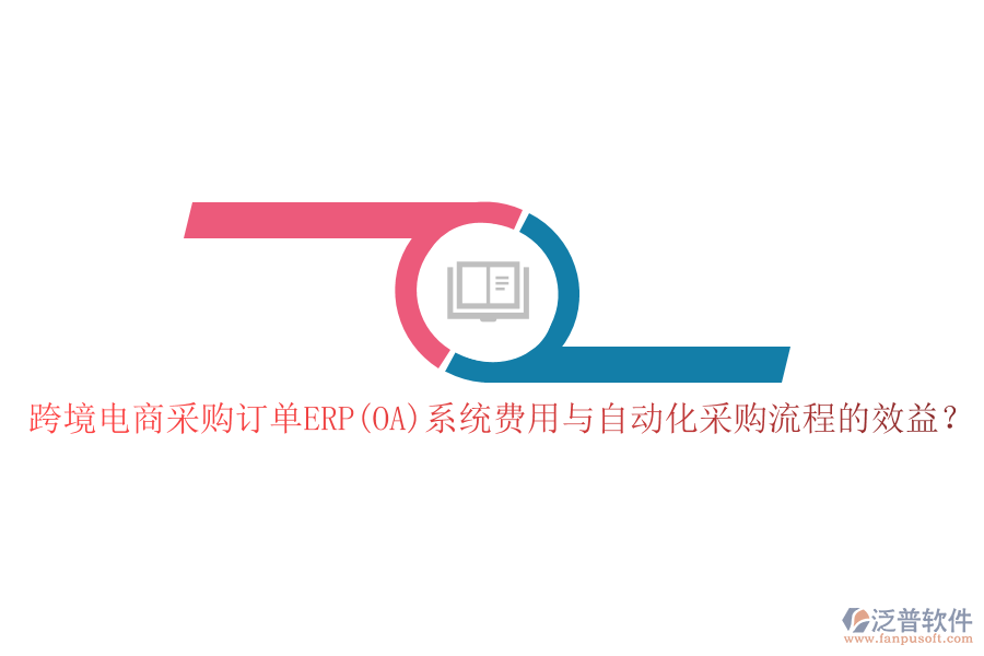 跨境電商采購訂單ERP(OA)系統(tǒng)費(fèi)用與自動化采購流程的效益？