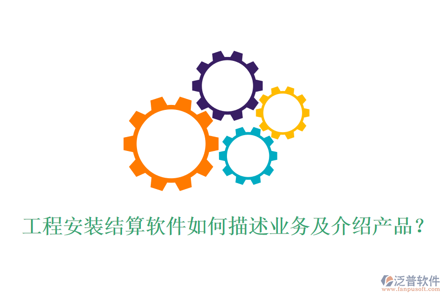 工程安裝結(jié)算軟件如何描述業(yè)務(wù)及介紹產(chǎn)品？