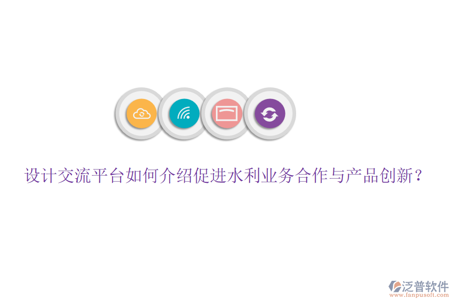 設(shè)計(jì)交流平臺如何介紹促進(jìn)水利業(yè)務(wù)合作與產(chǎn)品創(chuàng)新？