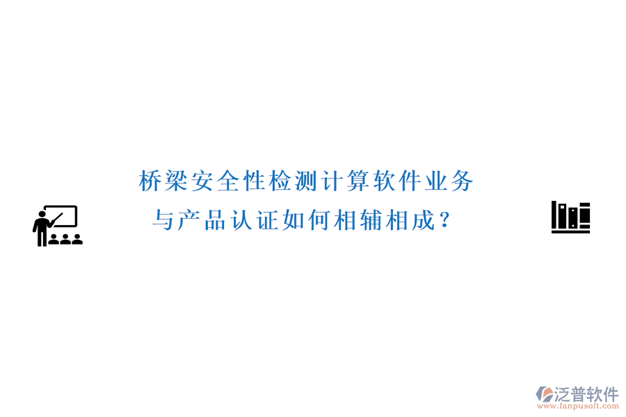 橋梁安全性檢測計算軟件業(yè)務(wù)與產(chǎn)品認(rèn)證如何相輔相成？