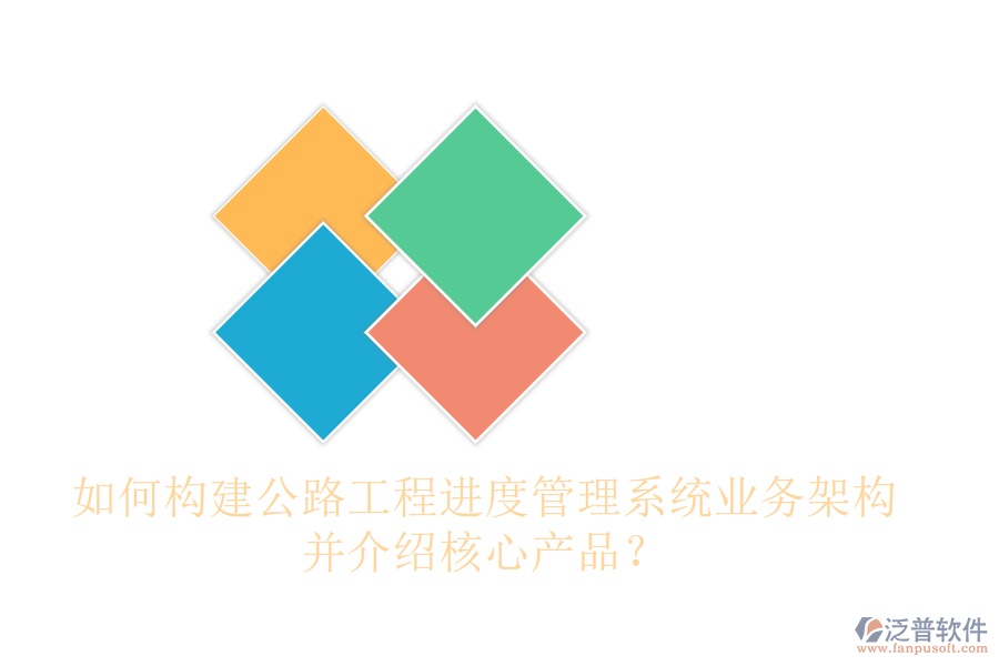如何構(gòu)建公路工程進(jìn)度管理系統(tǒng)業(yè)務(wù)架構(gòu)，并介紹核心產(chǎn)品？