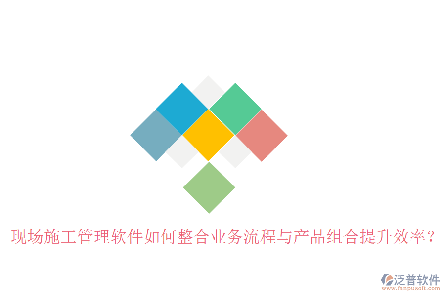現(xiàn)場(chǎng)施工管理軟件如何整合業(yè)務(wù)流程與產(chǎn)品組合提升效率？