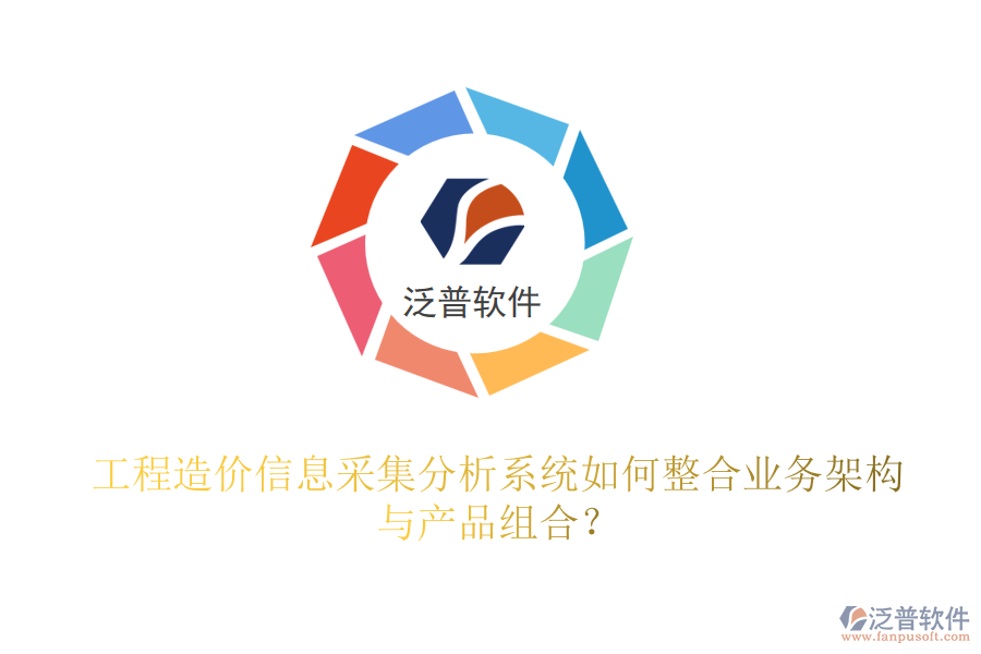 工程造價信息采集分析系統(tǒng)如何整合業(yè)務架構與產品組合？