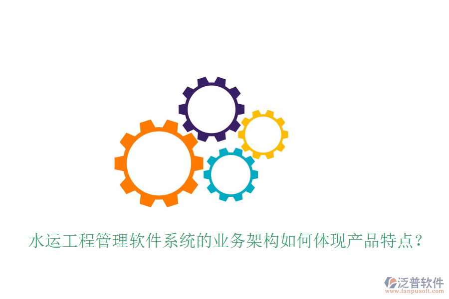 水運工程管理軟件系統(tǒng)的業(yè)務架構如何體現產品特點？
