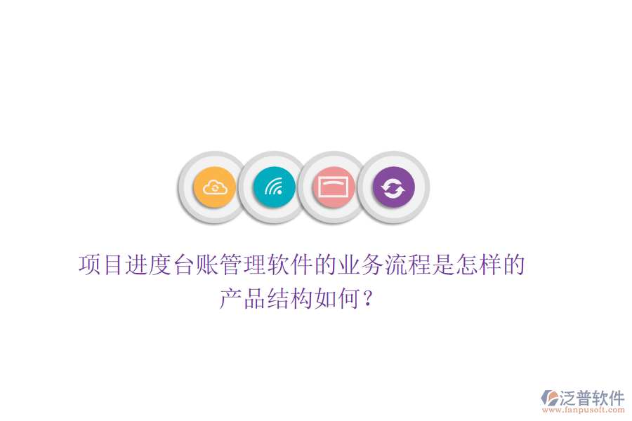 項目進度臺賬管理軟件的業(yè)務(wù)流程是怎樣的？產(chǎn)品結(jié)構(gòu)如何？