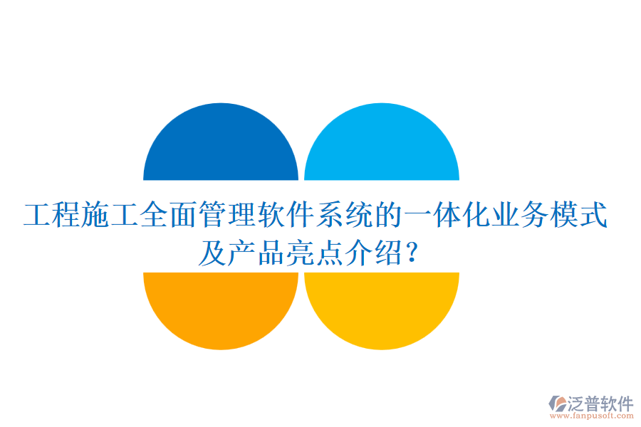 工程施工全面管理軟件系統(tǒng)的一體化業(yè)務(wù)模式及產(chǎn)品亮點介紹？