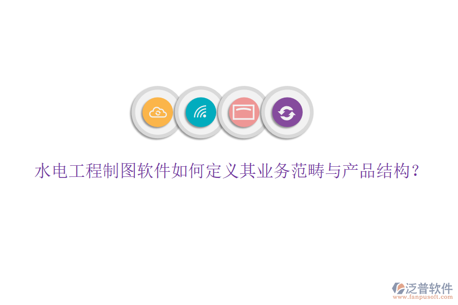 水電工程制圖軟件如何定義其業(yè)務范疇與產(chǎn)品結構？