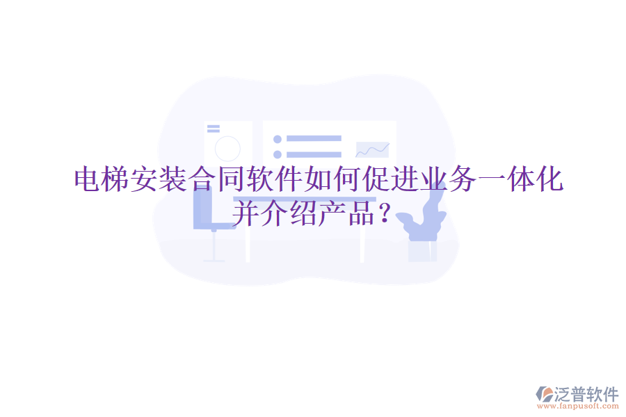 電梯安裝合同軟件如何促進業(yè)務一體化并介紹產(chǎn)品？