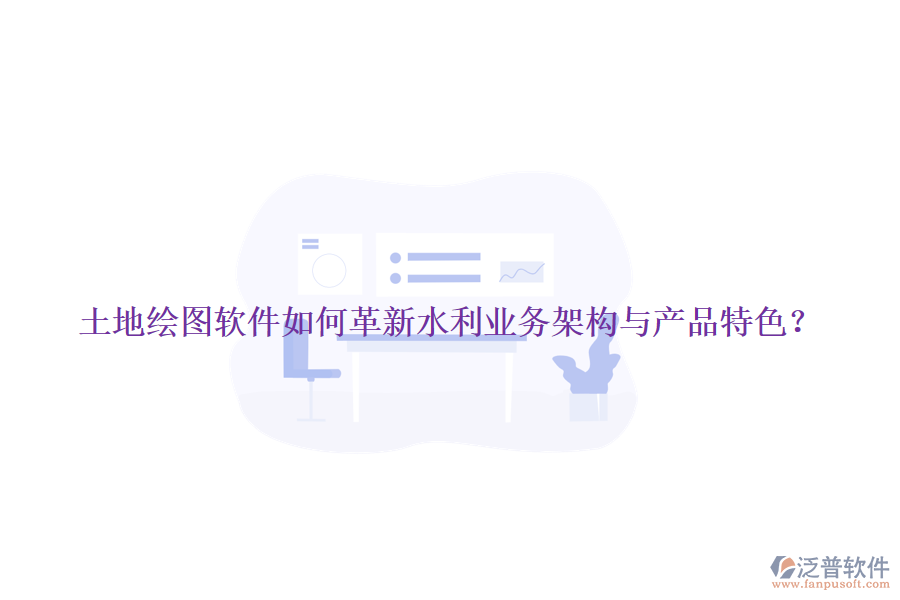 土地繪圖軟件如何革新水利業(yè)務(wù)架構(gòu)與產(chǎn)品特色？