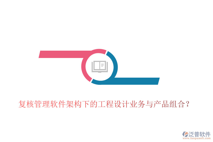 復(fù)核管理軟件架構(gòu)下的工程設(shè)計(jì)業(yè)務(wù)與產(chǎn)品組合？