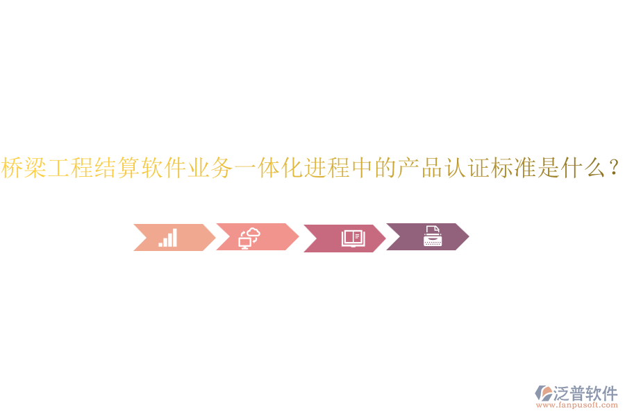 橋梁工程結(jié)算軟件業(yè)務(wù)一體化進(jìn)程中的產(chǎn)品認(rèn)證標(biāo)準(zhǔn)是什么？