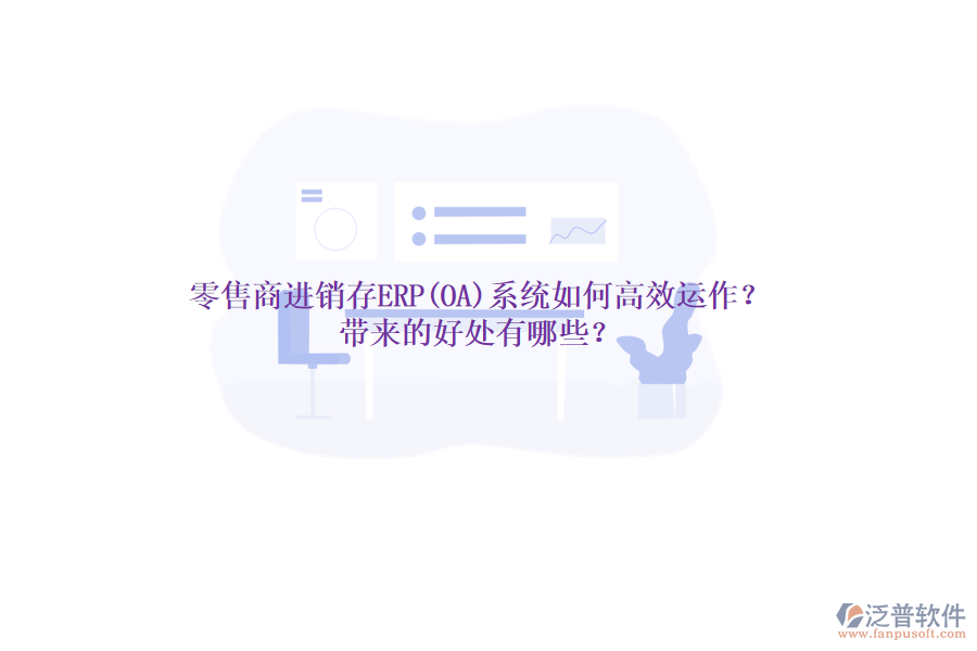 零售商進(jìn)銷存ERP(OA)系統(tǒng)如何高效運(yùn)作？帶來的好處有哪些？