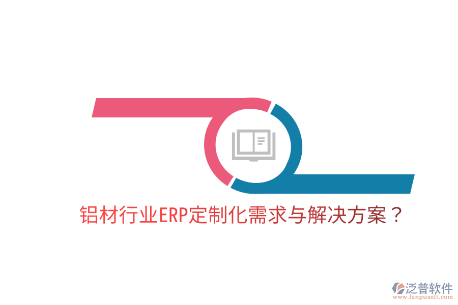  鋁材行業(yè)ERP定制化需求與解決方案？