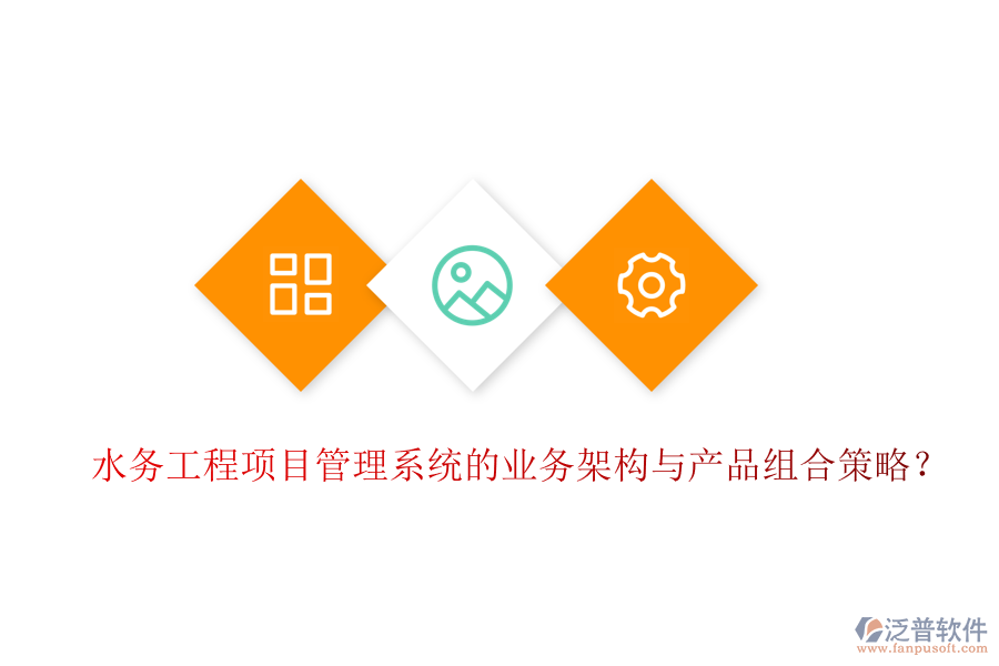 水務(wù)工程項(xiàng)目管理系統(tǒng)的業(yè)務(wù)架構(gòu)與產(chǎn)品組合策略？