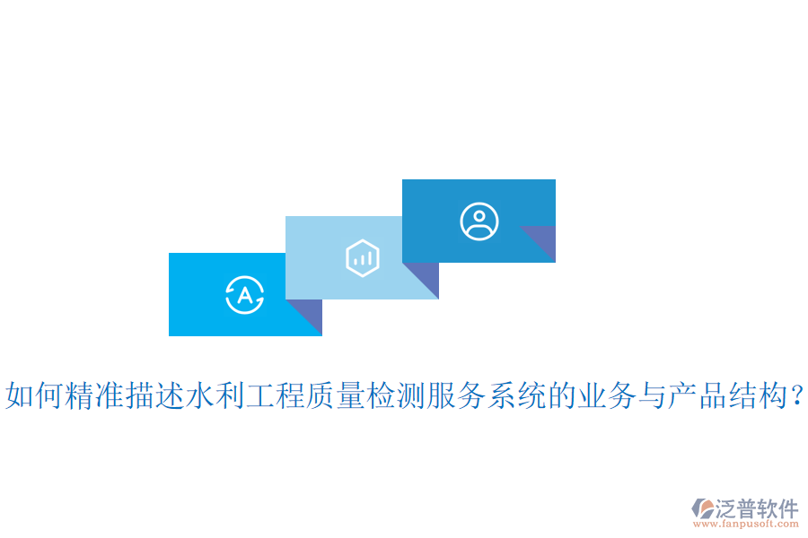 如何精準(zhǔn)描述水利工程質(zhì)量檢測服務(wù)系統(tǒng)的業(yè)務(wù)與產(chǎn)品結(jié)構(gòu)？