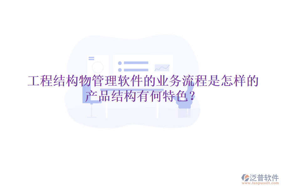 工程結(jié)構物管理軟件的業(yè)務流程是怎樣的？產(chǎn)品結(jié)構有何特色？