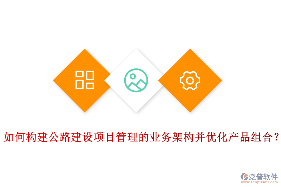 如何構建公路建設項目管理的業(yè)務架構并優(yōu)化產(chǎn)品組合？
