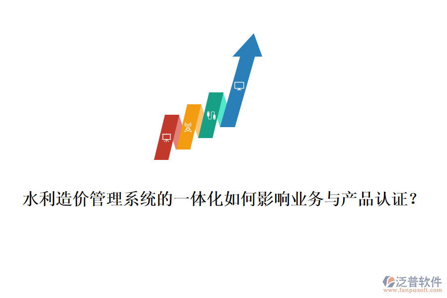 水利造價(jià)管理系統(tǒng)的一體化如何影響業(yè)務(wù)與產(chǎn)品認(rèn)證？