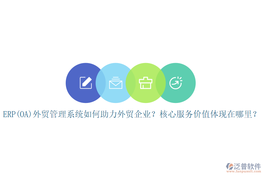 ERP(OA)外貿(mào)管理系統(tǒng)如何助力外貿(mào)企業(yè)？核心服務(wù)價(jià)值體現(xiàn)在哪里？