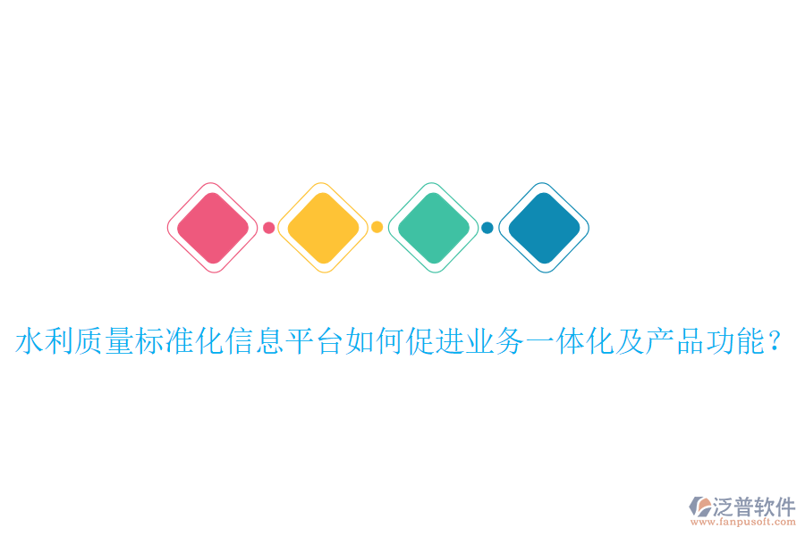 水利質(zhì)量標(biāo)準(zhǔn)化信息平臺(tái)如何促進(jìn)業(yè)務(wù)一體化及產(chǎn)品功能？