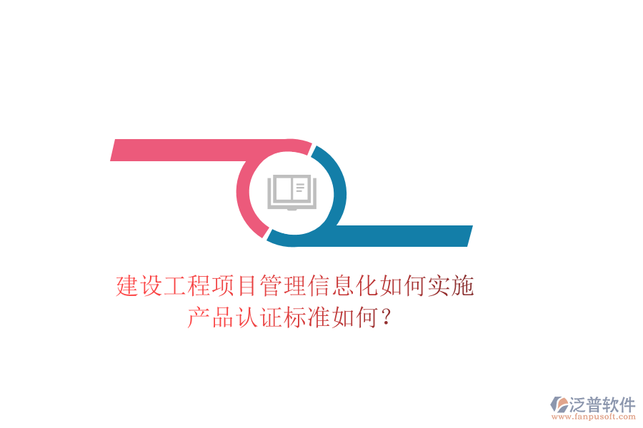 建設(shè)工程項(xiàng)目管理信息化如何實(shí)施，產(chǎn)品認(rèn)證標(biāo)準(zhǔn)如何？