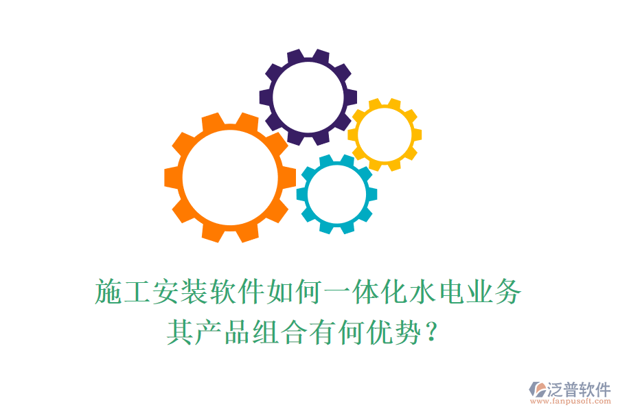 施工安裝軟件如何一體化水電業(yè)務(wù)，其產(chǎn)品組合有何優(yōu)勢(shì)？
