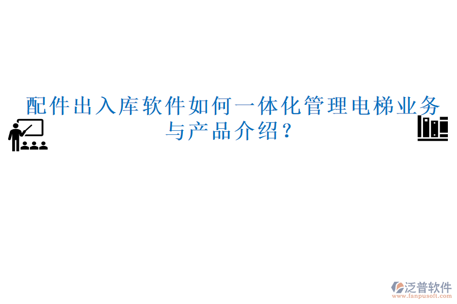 配件出入庫(kù)軟件如何一體化管理電梯業(yè)務(wù)與產(chǎn)品介紹？