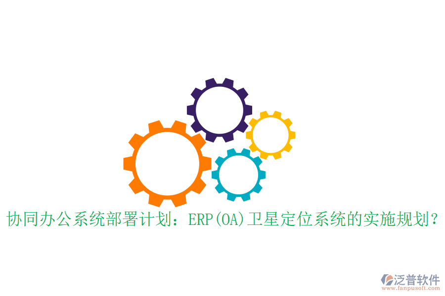 協(xié)同辦公系統(tǒng)部署計劃：ERP(OA)衛(wèi)星定位系統(tǒng)的實施規(guī)劃？
