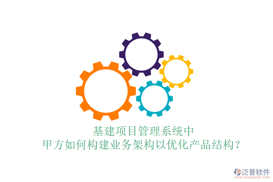 基建項(xiàng)目管理系統(tǒng)中，甲方如何構(gòu)建業(yè)務(wù)架構(gòu)以優(yōu)化產(chǎn)品結(jié)構(gòu)？