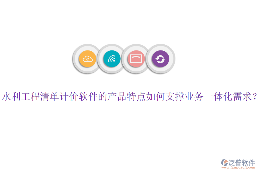 水利工程清單計(jì)價(jià)軟件的產(chǎn)品特點(diǎn)如何支撐業(yè)務(wù)一體化需求？
