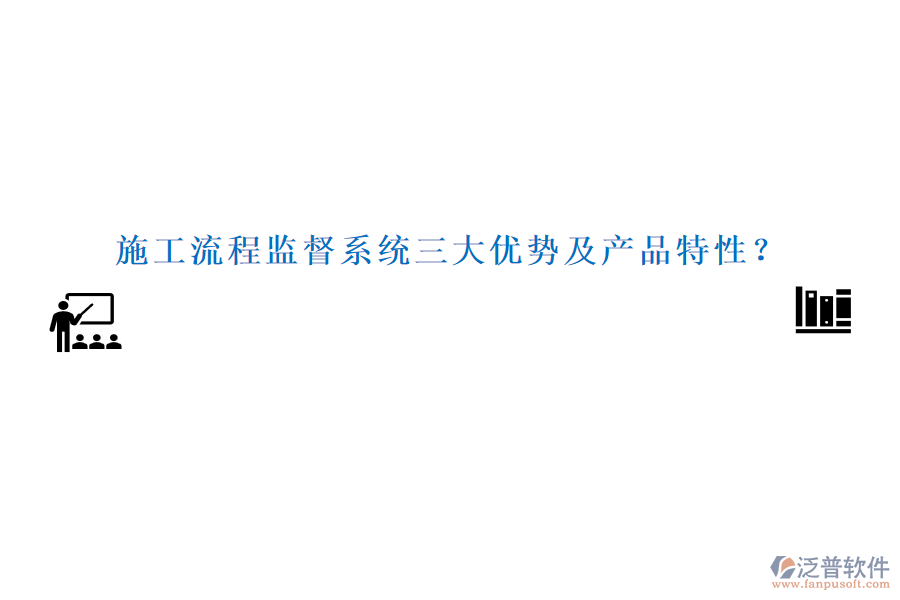 施工流程監(jiān)督系統(tǒng)三大優(yōu)勢及產(chǎn)品特性？
