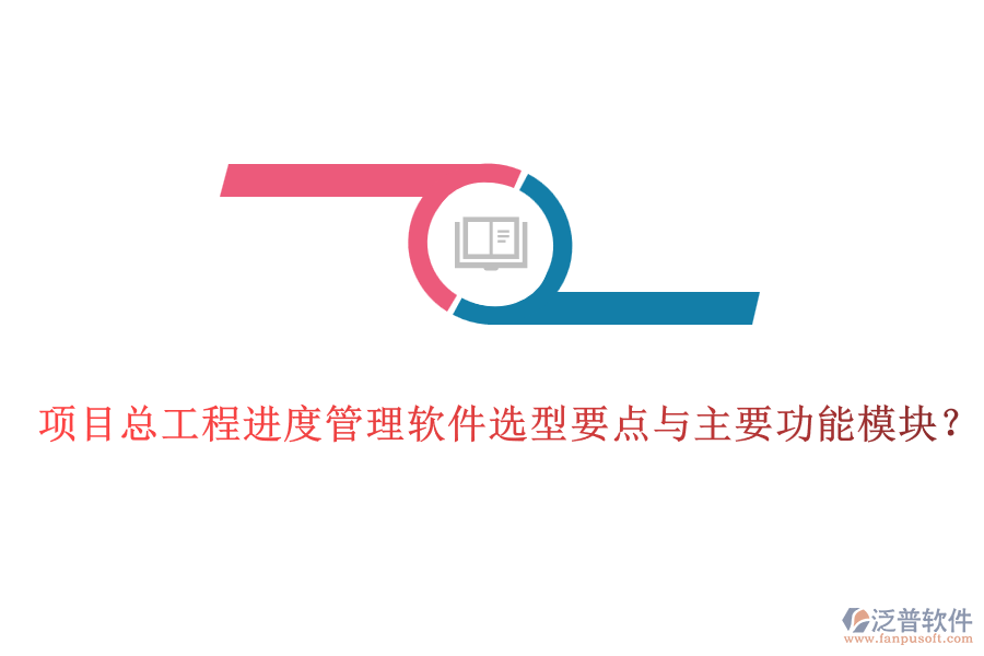 項目總工程進(jìn)度管理軟件選型要點(diǎn)與主要功能模塊？