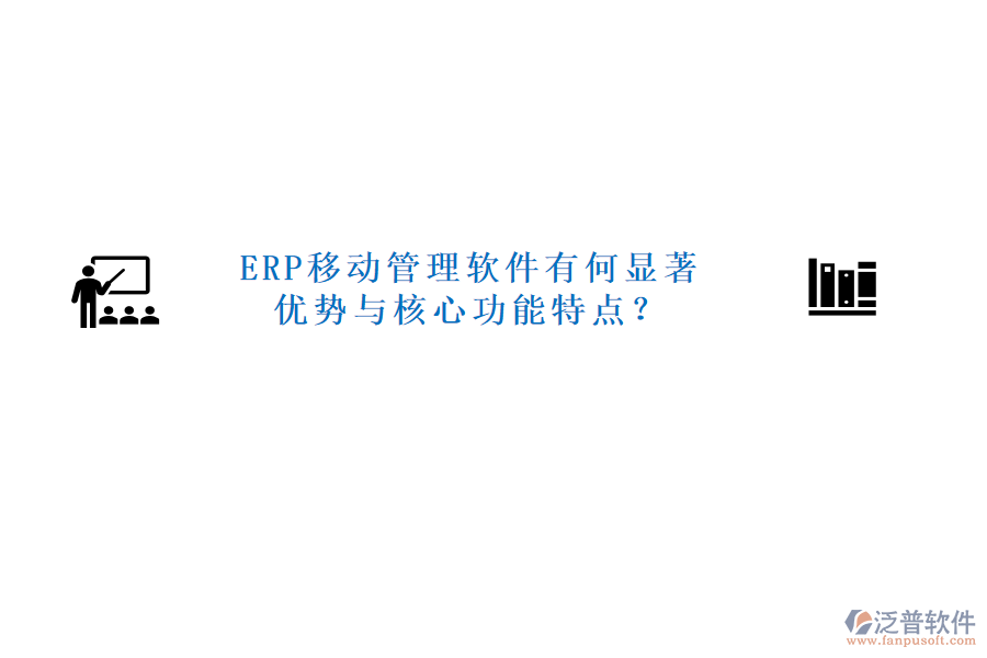 ERP移動管理軟件有何顯著優(yōu)勢與核心功能特點？