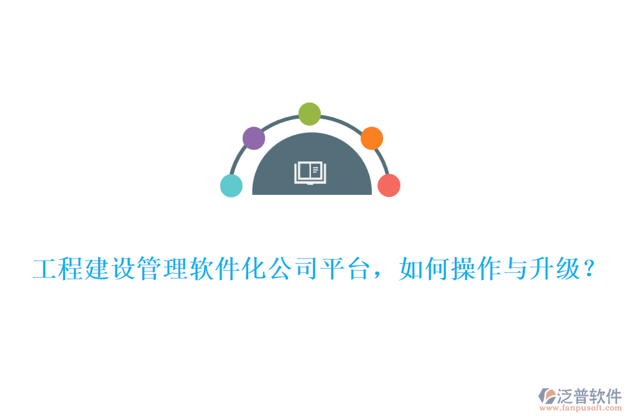 工程建設管理軟件化公司平臺，如何操作與升級？