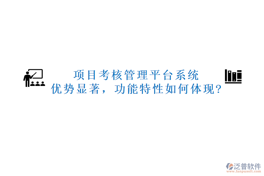 項(xiàng)目考核管理平臺系統(tǒng)：優(yōu)勢顯著，功能特性如何體現(xiàn)?