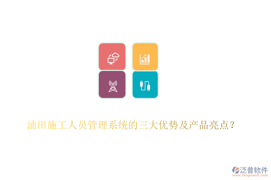 油田施工人員管理系統(tǒng)的三大優(yōu)勢及產(chǎn)品亮點？
